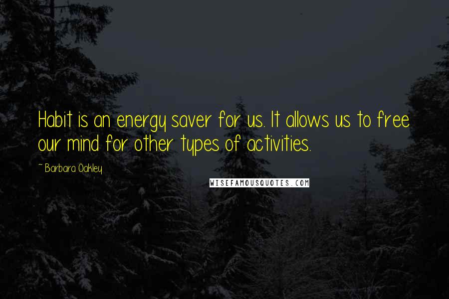 Barbara Oakley Quotes: Habit is an energy saver for us. It allows us to free our mind for other types of activities.
