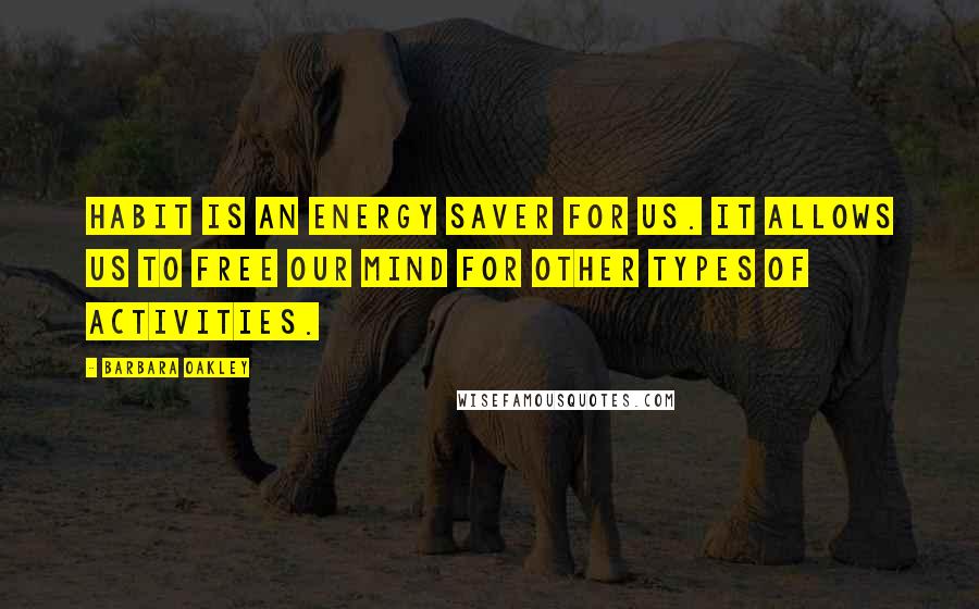 Barbara Oakley Quotes: Habit is an energy saver for us. It allows us to free our mind for other types of activities.