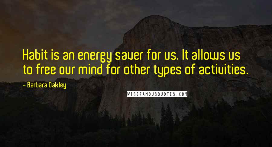 Barbara Oakley Quotes: Habit is an energy saver for us. It allows us to free our mind for other types of activities.