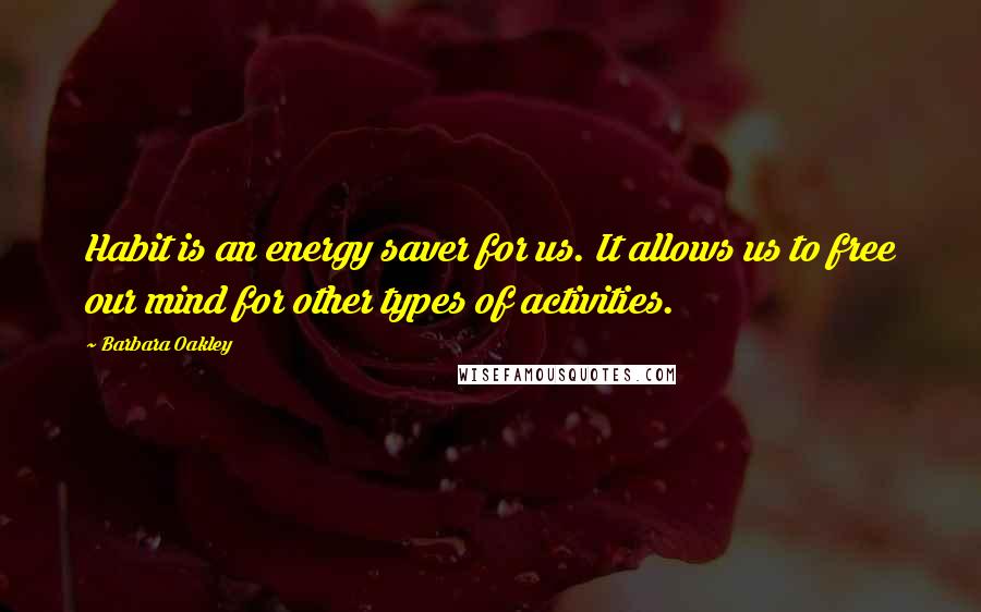 Barbara Oakley Quotes: Habit is an energy saver for us. It allows us to free our mind for other types of activities.