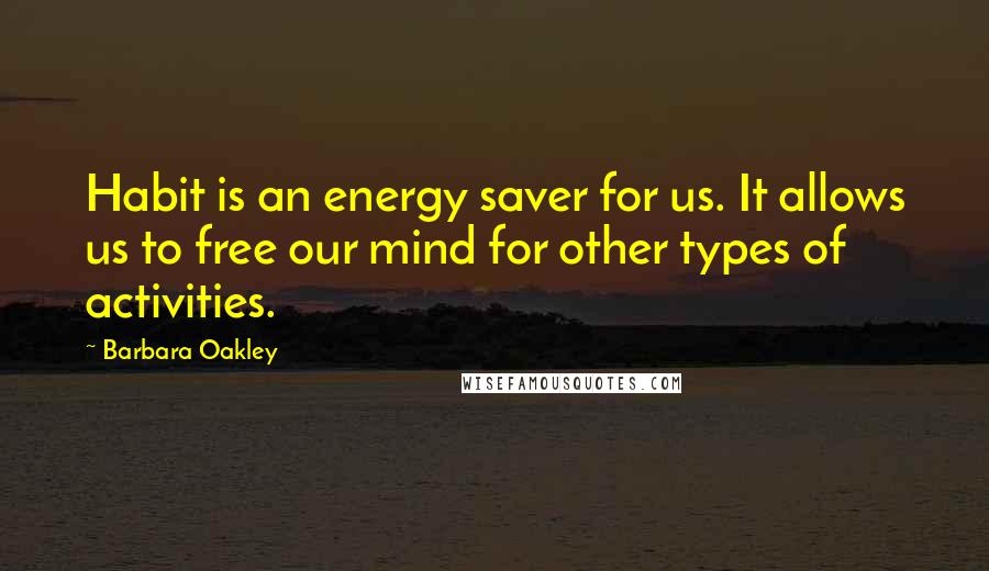 Barbara Oakley Quotes: Habit is an energy saver for us. It allows us to free our mind for other types of activities.
