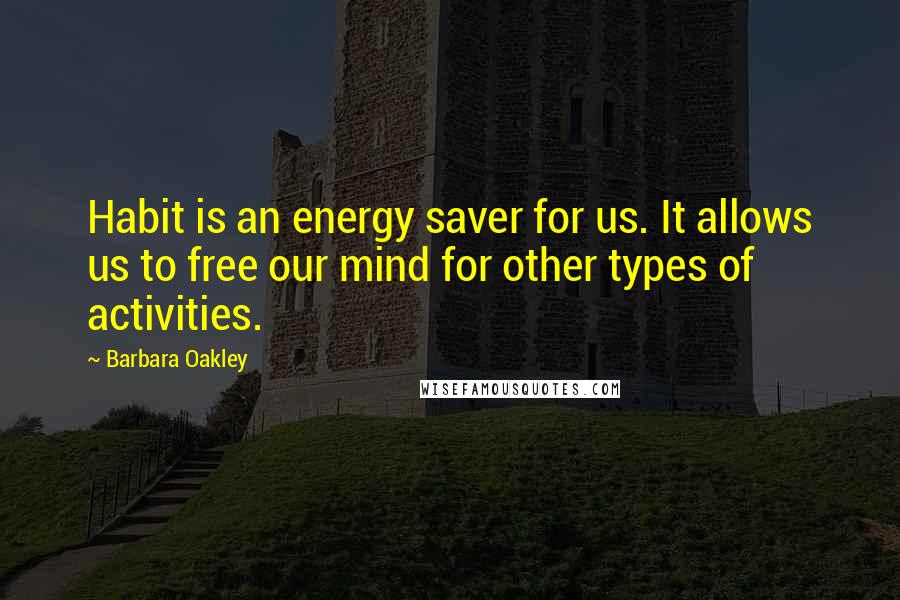 Barbara Oakley Quotes: Habit is an energy saver for us. It allows us to free our mind for other types of activities.