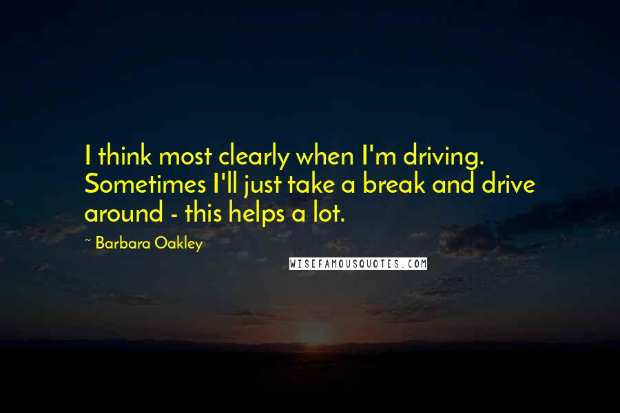 Barbara Oakley Quotes: I think most clearly when I'm driving. Sometimes I'll just take a break and drive around - this helps a lot.