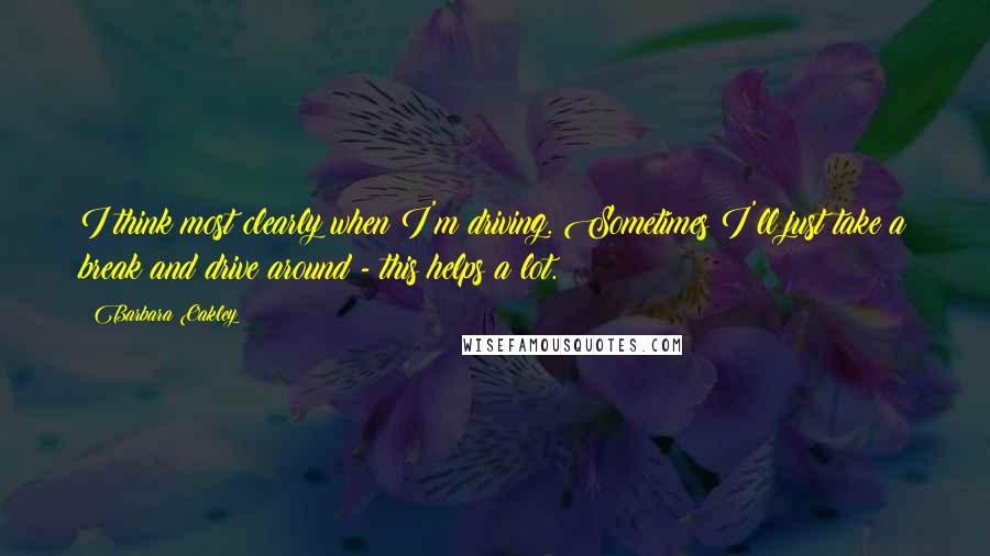 Barbara Oakley Quotes: I think most clearly when I'm driving. Sometimes I'll just take a break and drive around - this helps a lot.