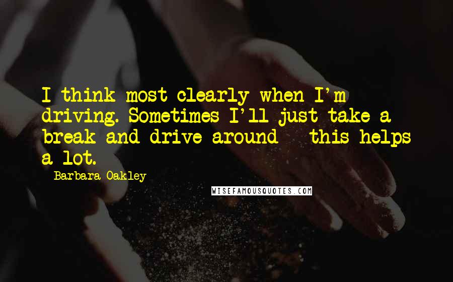 Barbara Oakley Quotes: I think most clearly when I'm driving. Sometimes I'll just take a break and drive around - this helps a lot.