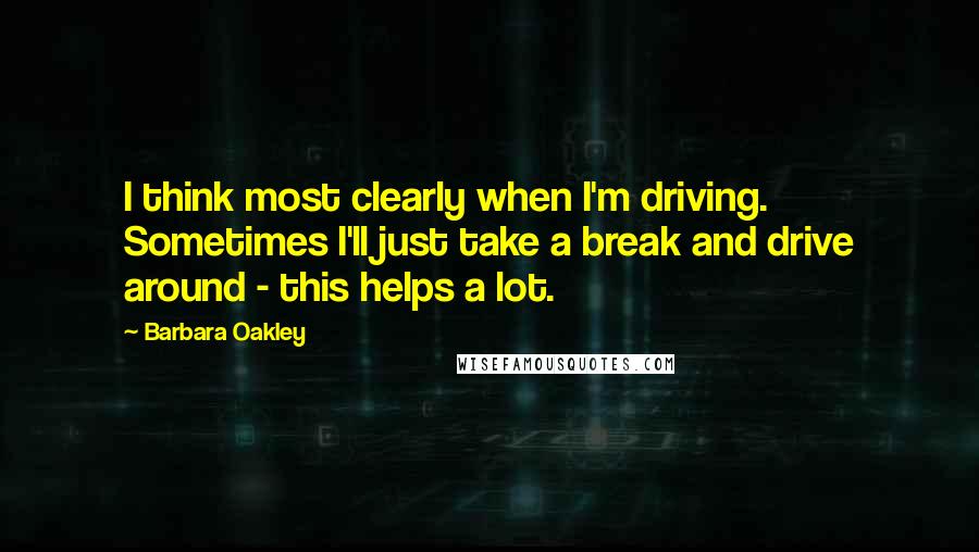 Barbara Oakley Quotes: I think most clearly when I'm driving. Sometimes I'll just take a break and drive around - this helps a lot.