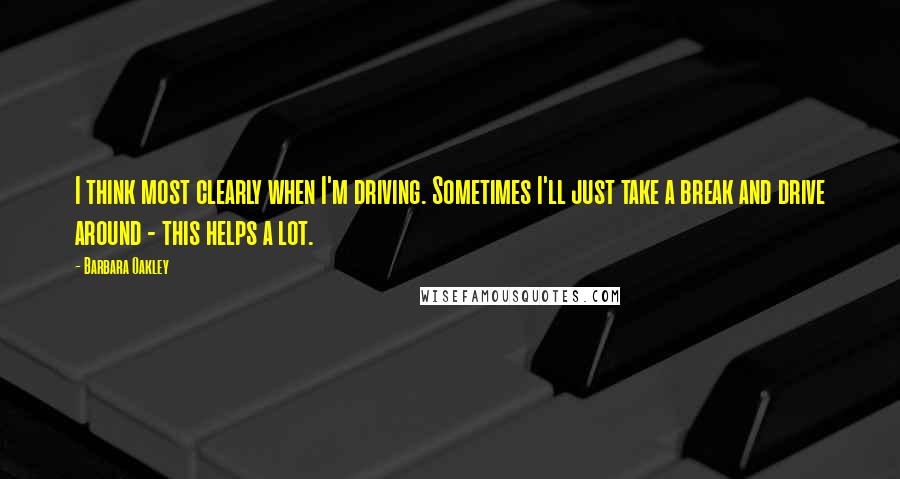 Barbara Oakley Quotes: I think most clearly when I'm driving. Sometimes I'll just take a break and drive around - this helps a lot.