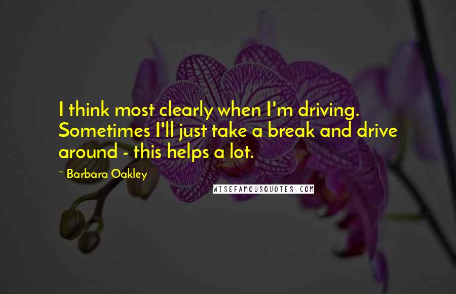 Barbara Oakley Quotes: I think most clearly when I'm driving. Sometimes I'll just take a break and drive around - this helps a lot.