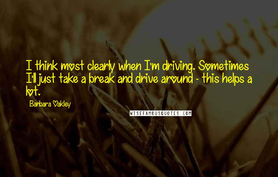 Barbara Oakley Quotes: I think most clearly when I'm driving. Sometimes I'll just take a break and drive around - this helps a lot.