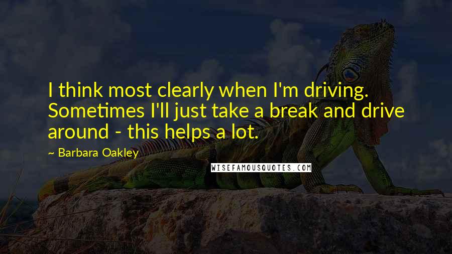 Barbara Oakley Quotes: I think most clearly when I'm driving. Sometimes I'll just take a break and drive around - this helps a lot.