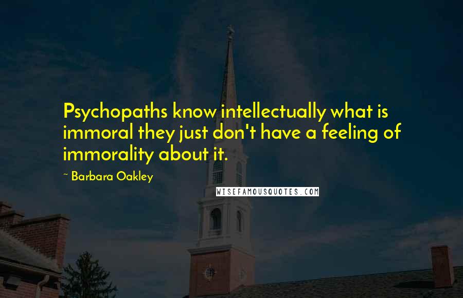Barbara Oakley Quotes: Psychopaths know intellectually what is immoral they just don't have a feeling of immorality about it.