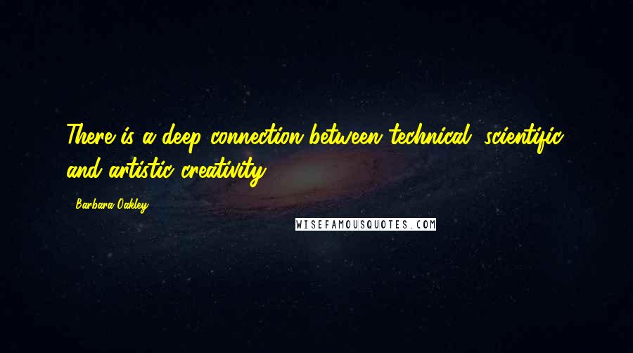 Barbara Oakley Quotes: There is a deep connection between technical, scientific, and artistic creativity.