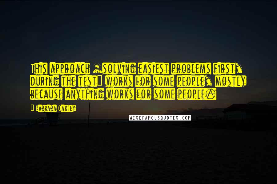 Barbara Oakley Quotes: This approach [solving easiest problems first, during the test] works for some people, mostly because anything works for some people.