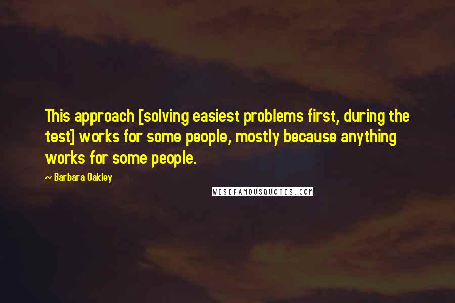 Barbara Oakley Quotes: This approach [solving easiest problems first, during the test] works for some people, mostly because anything works for some people.