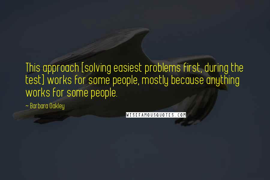 Barbara Oakley Quotes: This approach [solving easiest problems first, during the test] works for some people, mostly because anything works for some people.