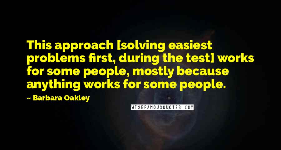 Barbara Oakley Quotes: This approach [solving easiest problems first, during the test] works for some people, mostly because anything works for some people.