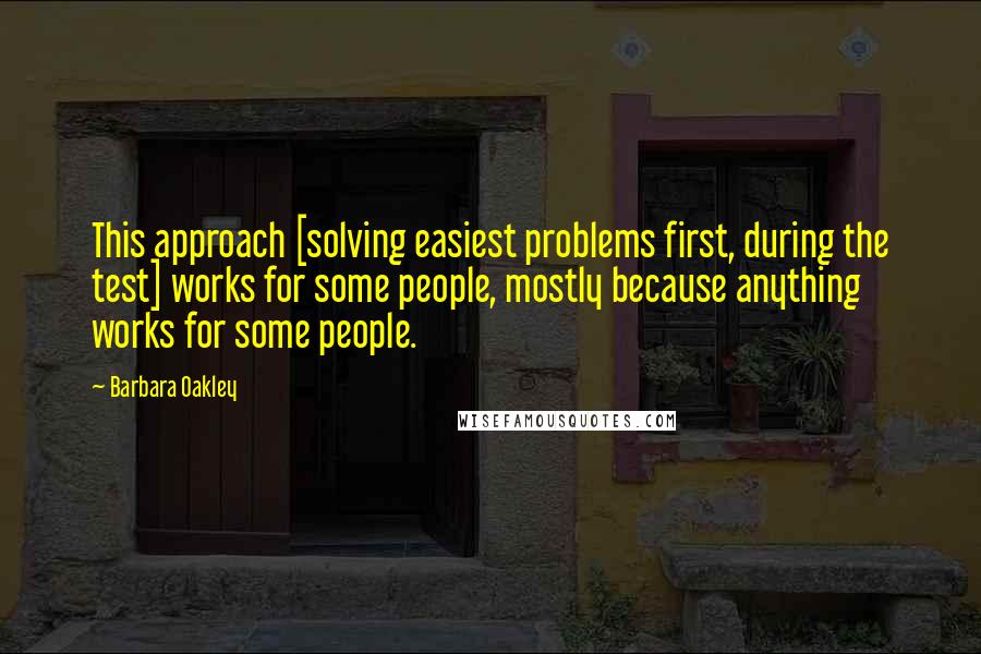 Barbara Oakley Quotes: This approach [solving easiest problems first, during the test] works for some people, mostly because anything works for some people.