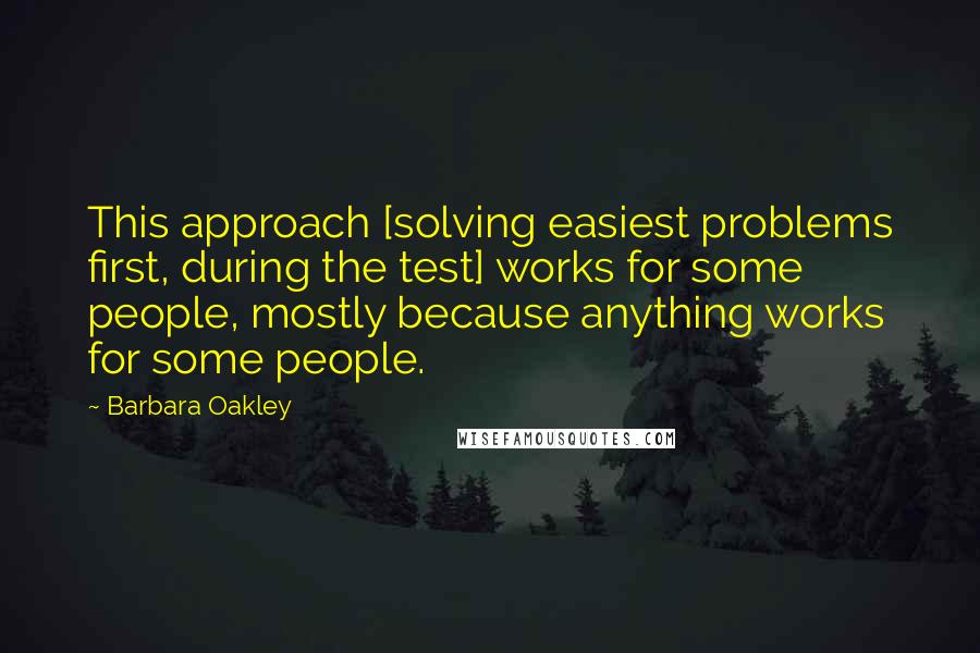 Barbara Oakley Quotes: This approach [solving easiest problems first, during the test] works for some people, mostly because anything works for some people.