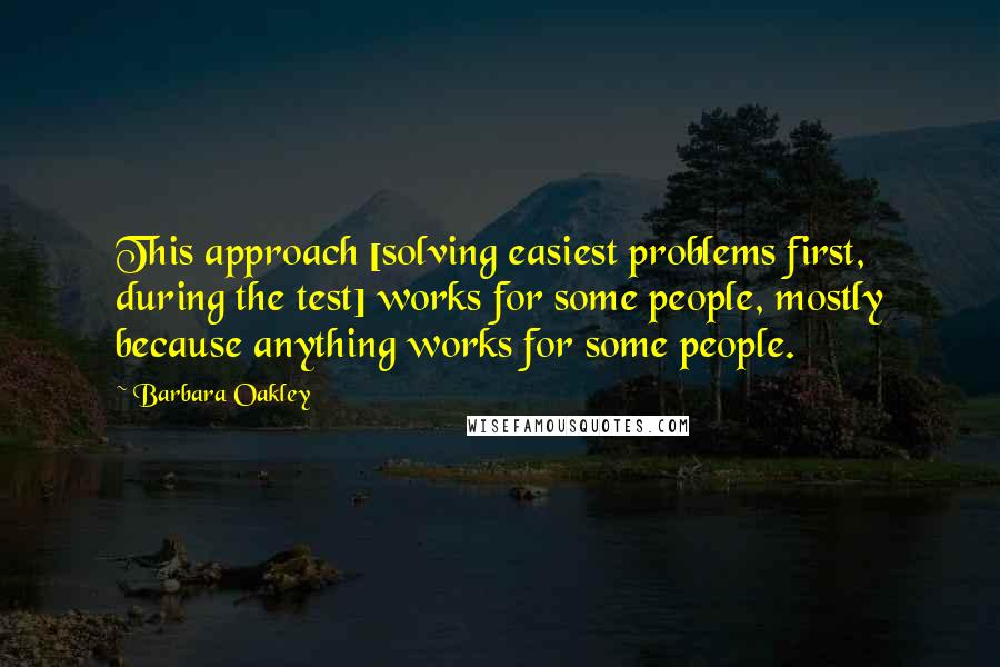 Barbara Oakley Quotes: This approach [solving easiest problems first, during the test] works for some people, mostly because anything works for some people.