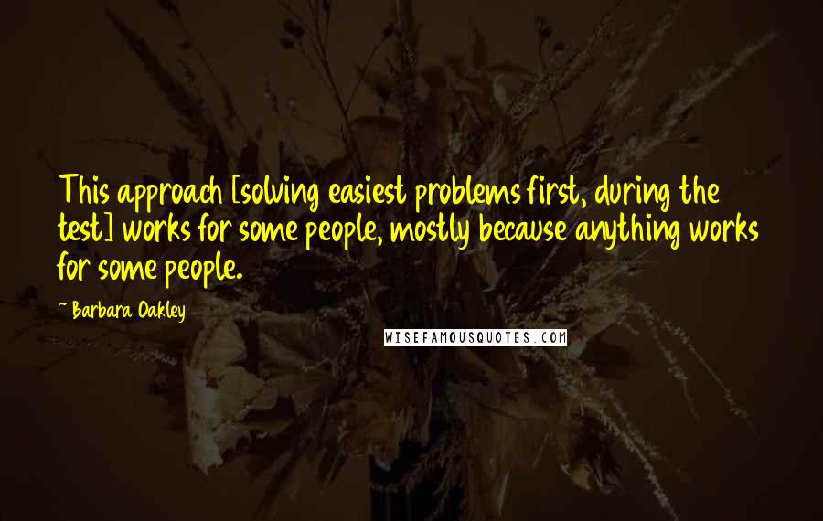 Barbara Oakley Quotes: This approach [solving easiest problems first, during the test] works for some people, mostly because anything works for some people.