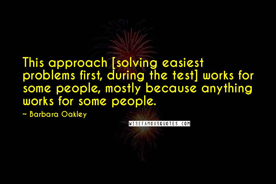 Barbara Oakley Quotes: This approach [solving easiest problems first, during the test] works for some people, mostly because anything works for some people.