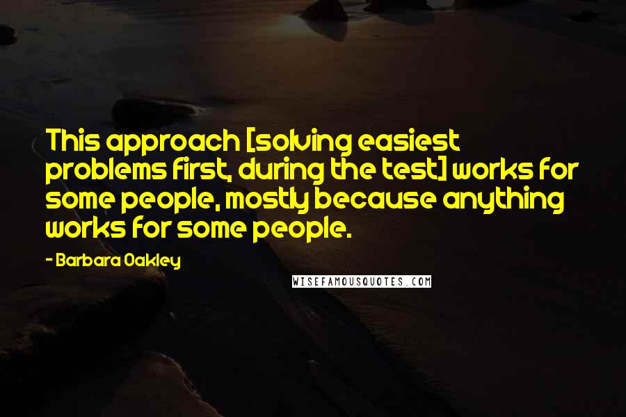 Barbara Oakley Quotes: This approach [solving easiest problems first, during the test] works for some people, mostly because anything works for some people.