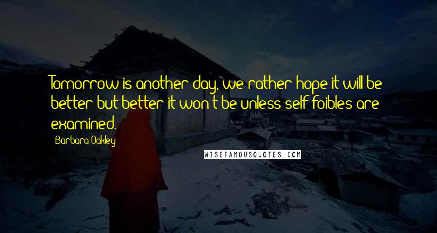 Barbara Oakley Quotes: Tomorrow is another day, we rather hope it will be better but better it won't be unless self-foibles are examined.