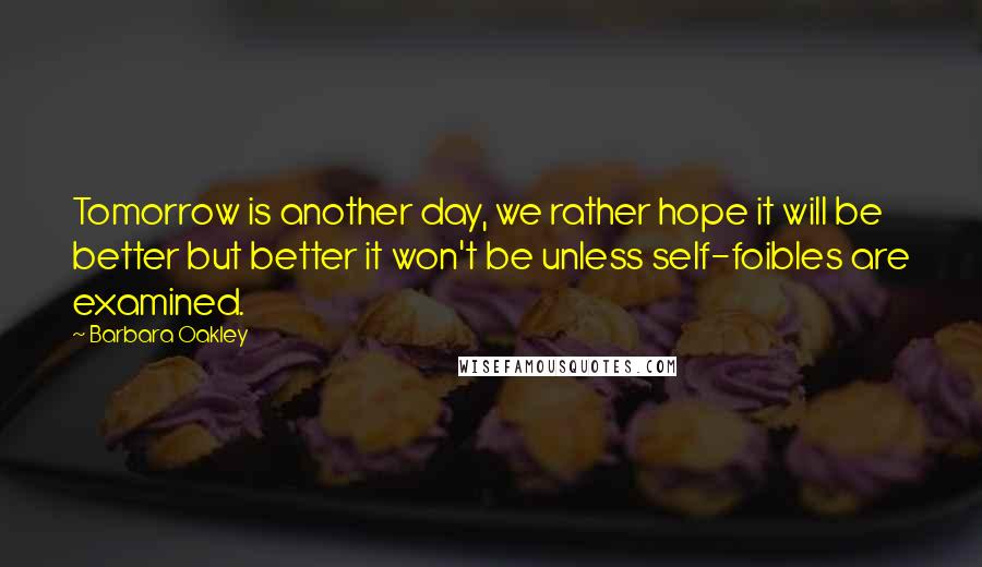 Barbara Oakley Quotes: Tomorrow is another day, we rather hope it will be better but better it won't be unless self-foibles are examined.