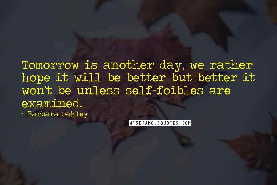 Barbara Oakley Quotes: Tomorrow is another day, we rather hope it will be better but better it won't be unless self-foibles are examined.