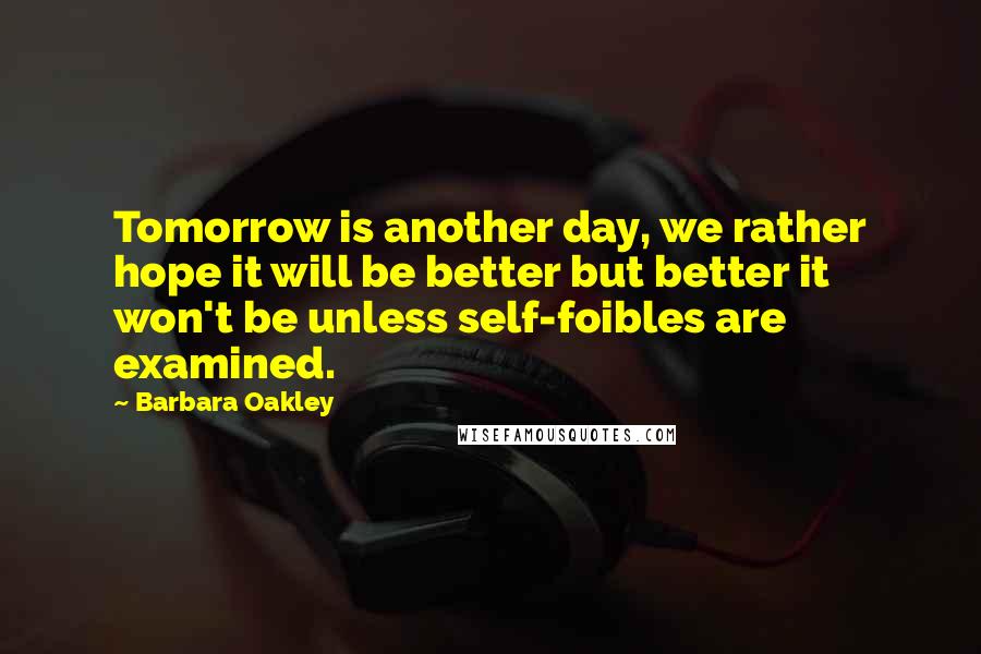 Barbara Oakley Quotes: Tomorrow is another day, we rather hope it will be better but better it won't be unless self-foibles are examined.