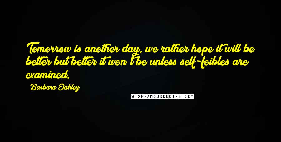 Barbara Oakley Quotes: Tomorrow is another day, we rather hope it will be better but better it won't be unless self-foibles are examined.