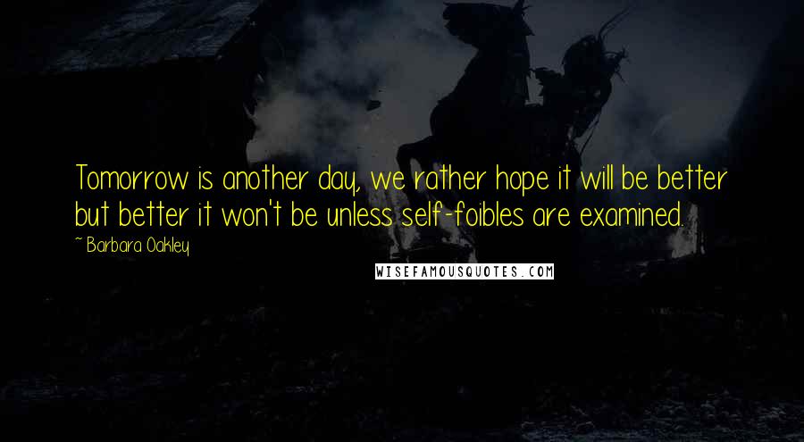 Barbara Oakley Quotes: Tomorrow is another day, we rather hope it will be better but better it won't be unless self-foibles are examined.