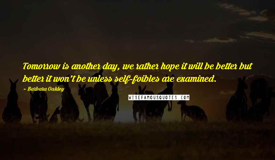 Barbara Oakley Quotes: Tomorrow is another day, we rather hope it will be better but better it won't be unless self-foibles are examined.