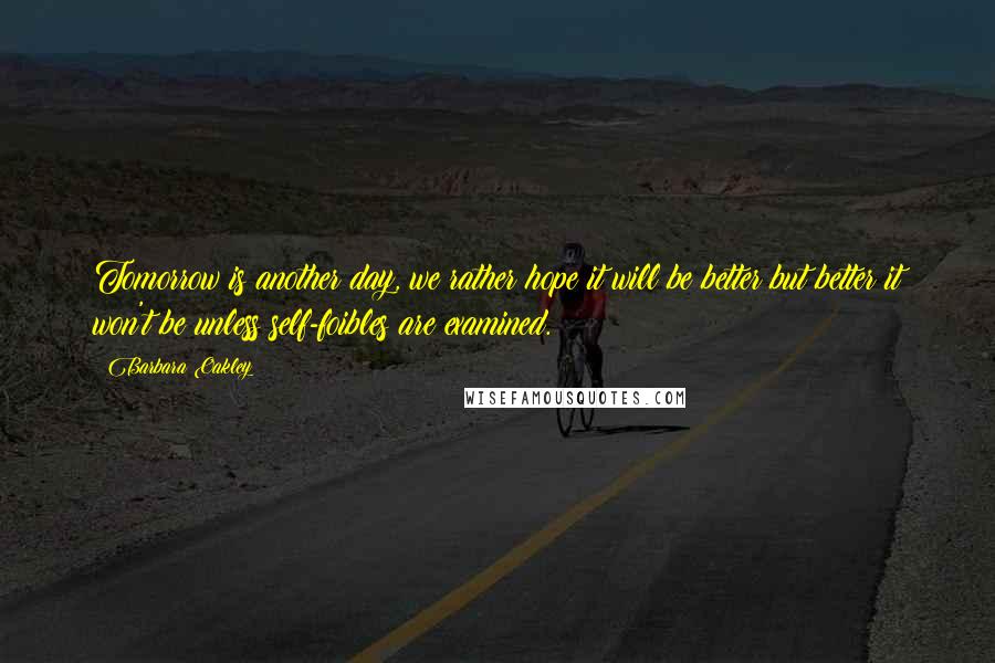 Barbara Oakley Quotes: Tomorrow is another day, we rather hope it will be better but better it won't be unless self-foibles are examined.