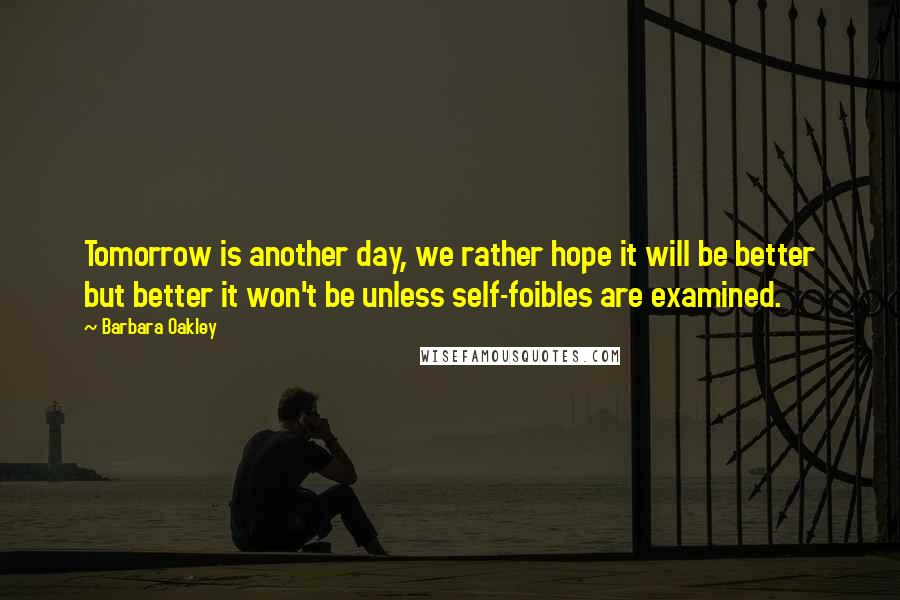 Barbara Oakley Quotes: Tomorrow is another day, we rather hope it will be better but better it won't be unless self-foibles are examined.