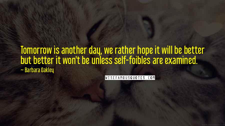 Barbara Oakley Quotes: Tomorrow is another day, we rather hope it will be better but better it won't be unless self-foibles are examined.