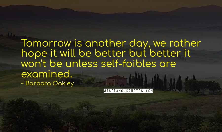 Barbara Oakley Quotes: Tomorrow is another day, we rather hope it will be better but better it won't be unless self-foibles are examined.