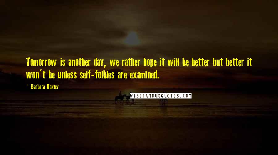 Barbara Oakley Quotes: Tomorrow is another day, we rather hope it will be better but better it won't be unless self-foibles are examined.