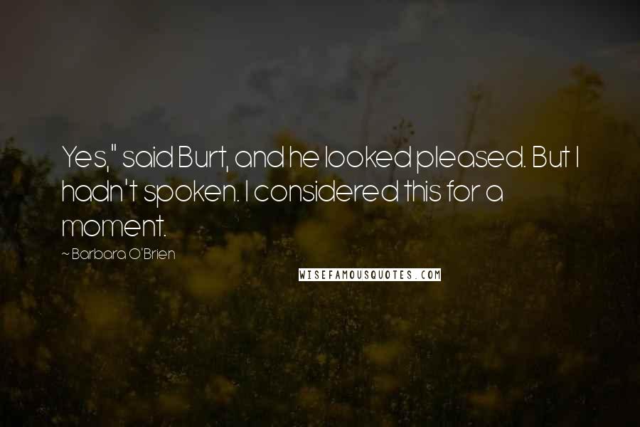 Barbara O'Brien Quotes: Yes," said Burt, and he looked pleased. But I hadn't spoken. I considered this for a moment.