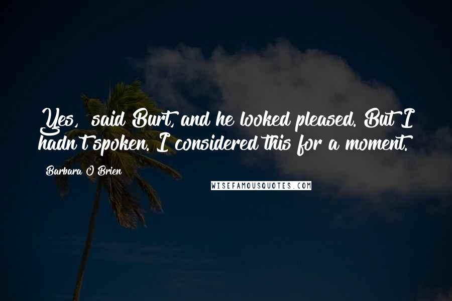 Barbara O'Brien Quotes: Yes," said Burt, and he looked pleased. But I hadn't spoken. I considered this for a moment.