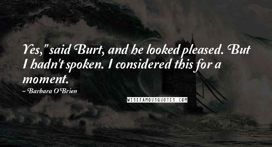 Barbara O'Brien Quotes: Yes," said Burt, and he looked pleased. But I hadn't spoken. I considered this for a moment.