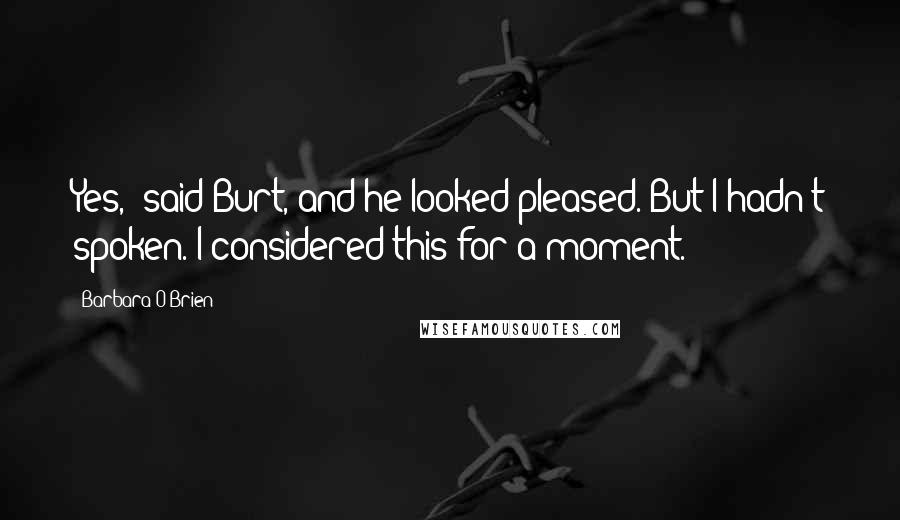 Barbara O'Brien Quotes: Yes," said Burt, and he looked pleased. But I hadn't spoken. I considered this for a moment.