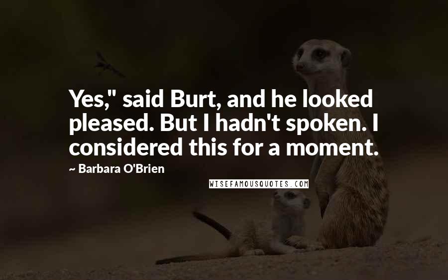 Barbara O'Brien Quotes: Yes," said Burt, and he looked pleased. But I hadn't spoken. I considered this for a moment.