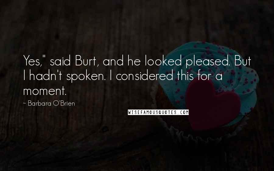 Barbara O'Brien Quotes: Yes," said Burt, and he looked pleased. But I hadn't spoken. I considered this for a moment.