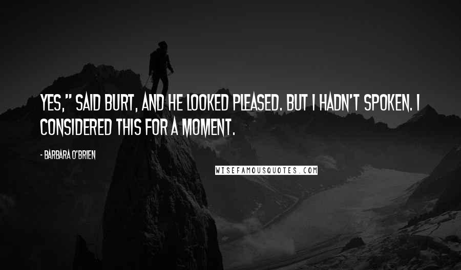 Barbara O'Brien Quotes: Yes," said Burt, and he looked pleased. But I hadn't spoken. I considered this for a moment.