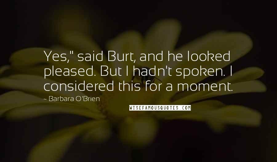 Barbara O'Brien Quotes: Yes," said Burt, and he looked pleased. But I hadn't spoken. I considered this for a moment.