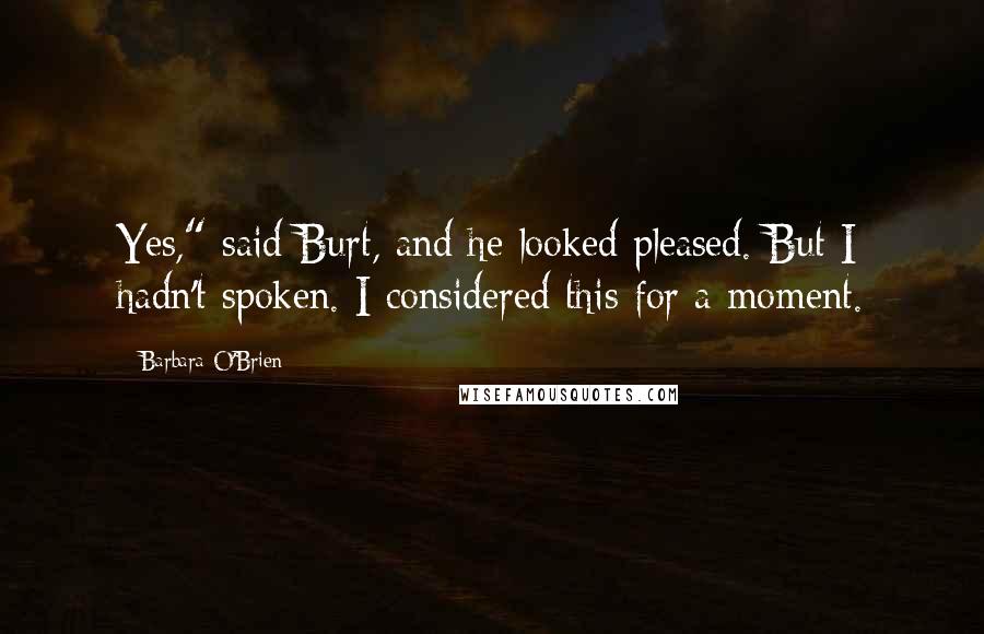 Barbara O'Brien Quotes: Yes," said Burt, and he looked pleased. But I hadn't spoken. I considered this for a moment.