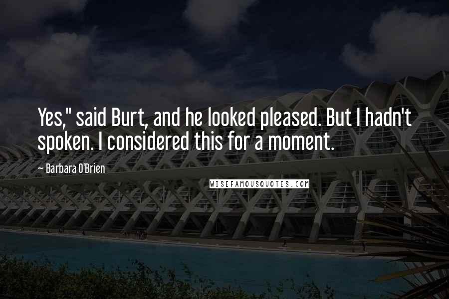 Barbara O'Brien Quotes: Yes," said Burt, and he looked pleased. But I hadn't spoken. I considered this for a moment.