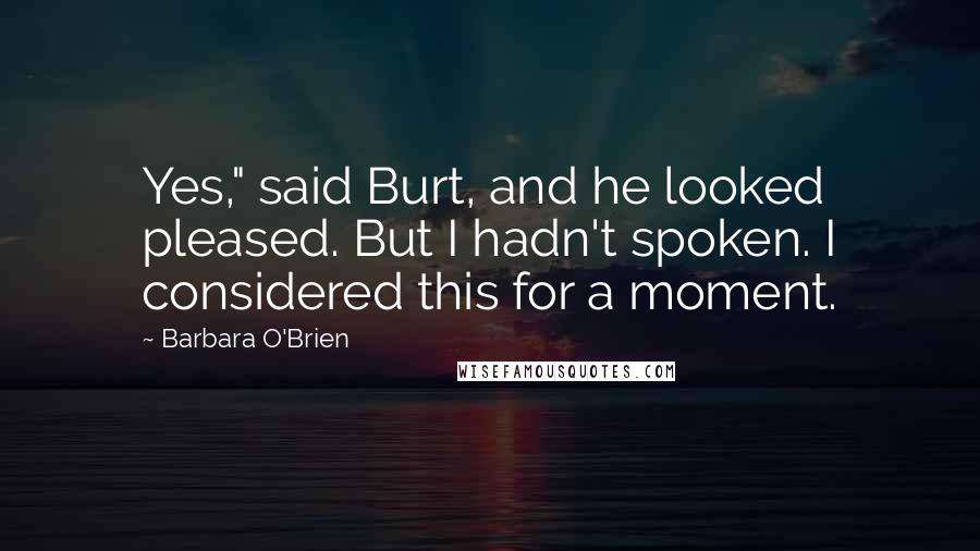 Barbara O'Brien Quotes: Yes," said Burt, and he looked pleased. But I hadn't spoken. I considered this for a moment.