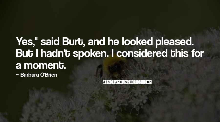 Barbara O'Brien Quotes: Yes," said Burt, and he looked pleased. But I hadn't spoken. I considered this for a moment.